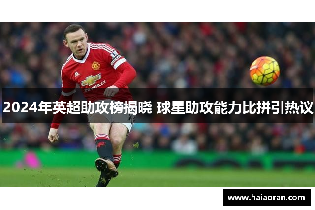 2024年英超助攻榜揭晓 球星助攻能力比拼引热议