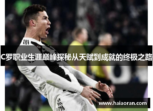 C罗职业生涯巅峰探秘从天赋到成就的终极之路