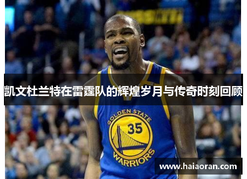 凯文杜兰特在雷霆队的辉煌岁月与传奇时刻回顾