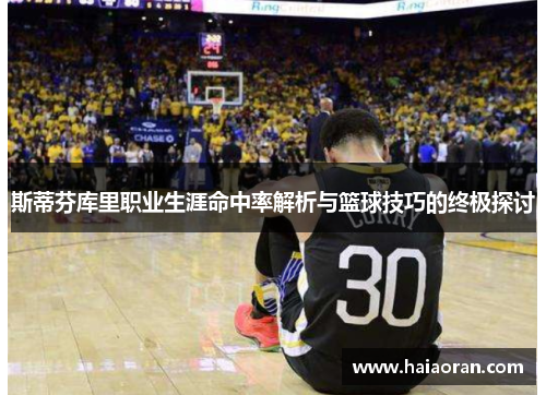 斯蒂芬库里职业生涯命中率解析与篮球技巧的终极探讨