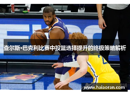 查尔斯·巴克利比赛中投篮选择提升的终极策略解析