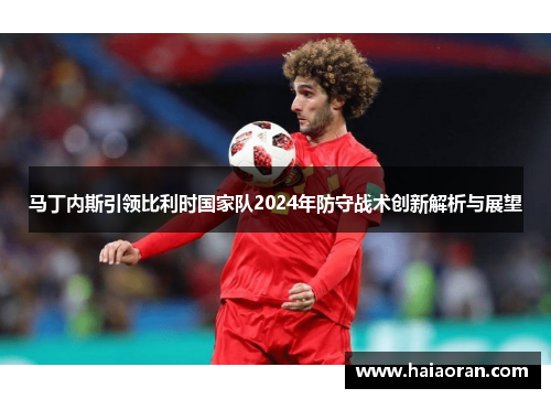 马丁内斯引领比利时国家队2024年防守战术创新解析与展望