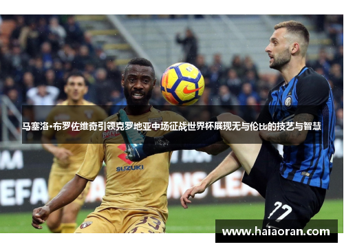 马塞洛·布罗佐维奇引领克罗地亚中场征战世界杯展现无与伦比的技艺与智慧