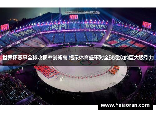 世界杯赛事全球收视率创新高 揭示体育盛事对全球观众的巨大吸引力