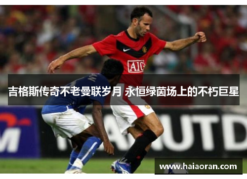吉格斯传奇不老曼联岁月 永恒绿茵场上的不朽巨星
