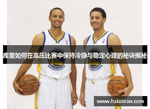库里如何在高压比赛中保持冷静与稳定心理的秘诀揭秘