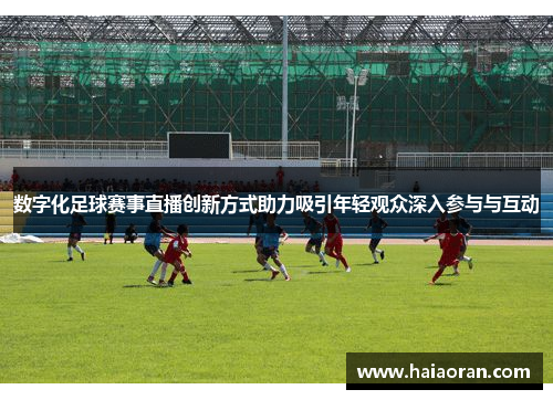 数字化足球赛事直播创新方式助力吸引年轻观众深入参与与互动