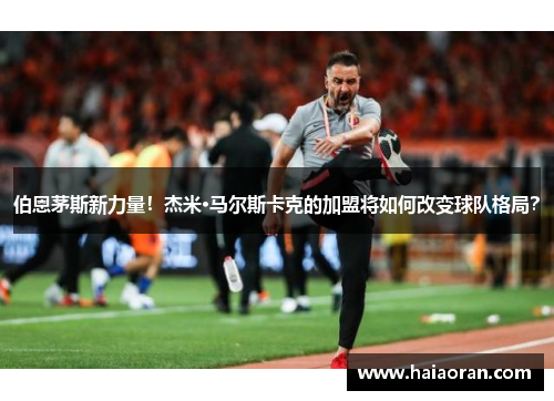 伯恩茅斯新力量！杰米·马尔斯卡克的加盟将如何改变球队格局？