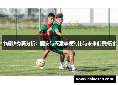中超热身赛分析：国安与天津表现对比与未来前景探讨