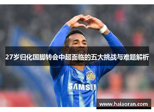 27岁归化国脚转会中超面临的五大挑战与难题解析