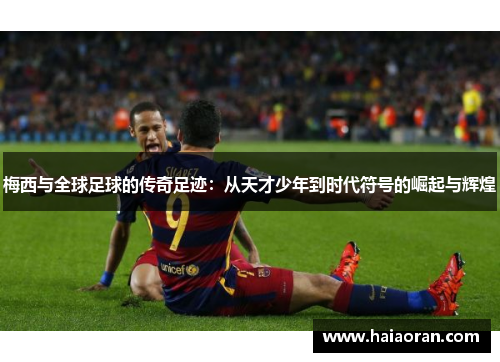 梅西与全球足球的传奇足迹：从天才少年到时代符号的崛起与辉煌