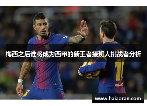 梅西之后谁将成为西甲的新王者接班人挑战者分析