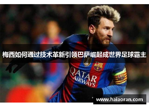 梅西如何通过技术革新引领巴萨崛起成世界足球霸主