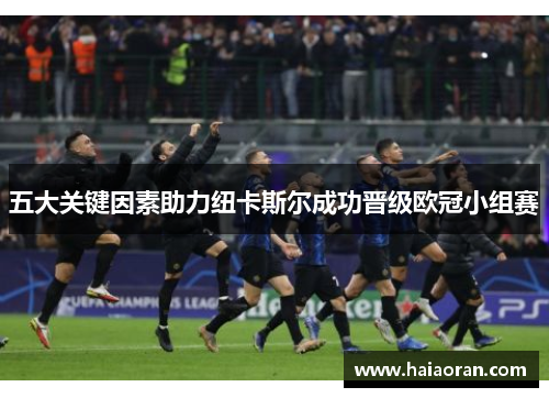 五大关键因素助力纽卡斯尔成功晋级欧冠小组赛